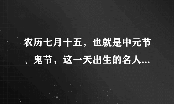 农历七月十五，也就是中元节、鬼节，这一天出生的名人伟人有哪些？