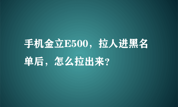 手机金立E500，拉人进黑名单后，怎么拉出来？