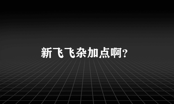 新飞飞杂加点啊？