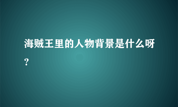 海贼王里的人物背景是什么呀？