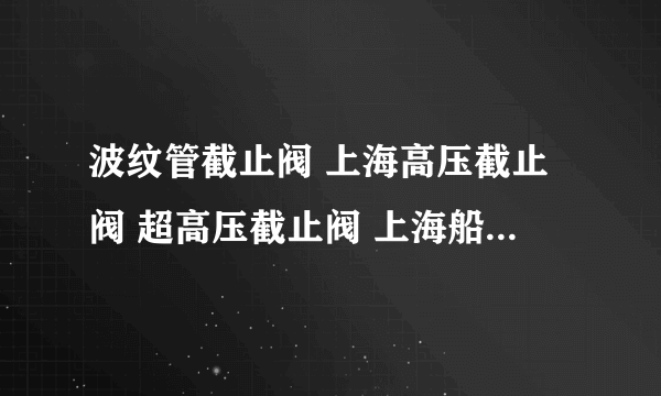 波纹管截止阀 上海高压截止阀 超高压截止阀 上海船用截止阀 上海进口截止阀 船用角式截止阀 青铜直角截止