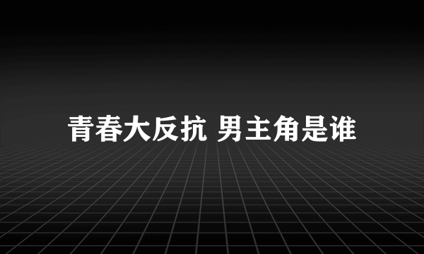 青春大反抗 男主角是谁