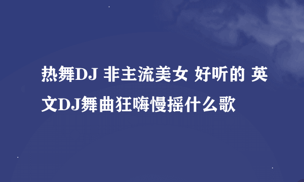 热舞DJ 非主流美女 好听的 英文DJ舞曲狂嗨慢摇什么歌