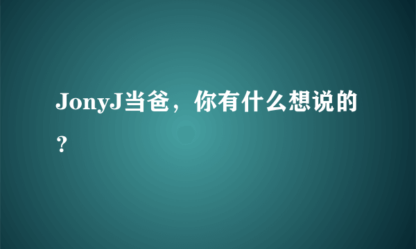 JonyJ当爸，你有什么想说的？