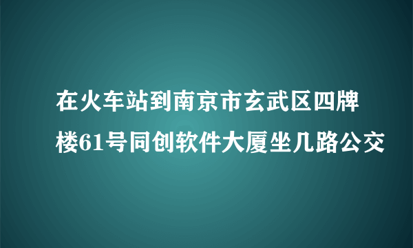 在火车站到南京市玄武区四牌楼61号同创软件大厦坐几路公交