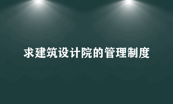 求建筑设计院的管理制度