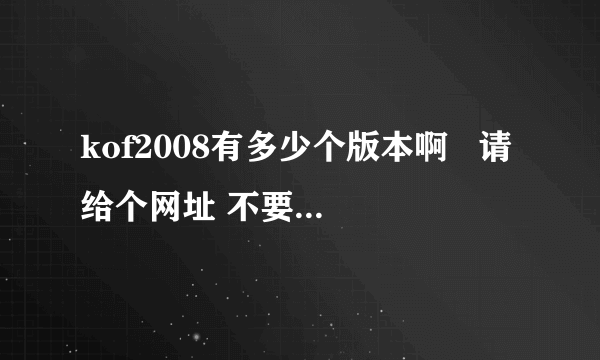 kof2008有多少个版本啊   请给个网址 不要小屏幕的KOF2008