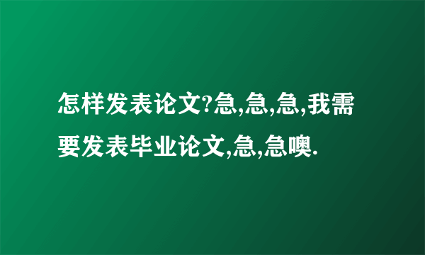 怎样发表论文?急,急,急,我需要发表毕业论文,急,急噢.