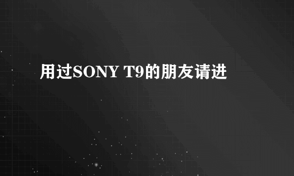 用过SONY T9的朋友请进