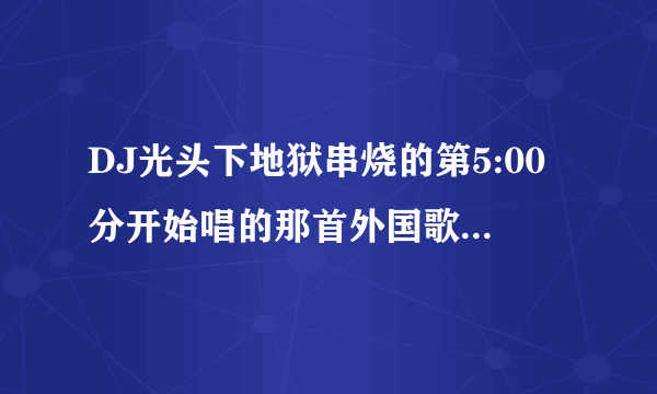 DJ光头下地狱串烧的第5:00分开始唱的那首外国歌叫什么名字。