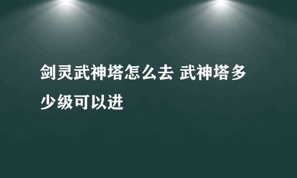 剑灵武神塔怎么去 武神塔多少级可以进