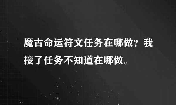 魔古命运符文任务在哪做？我接了任务不知道在哪做。