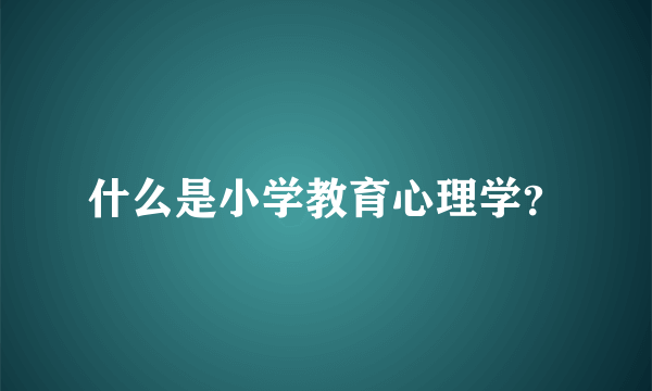 什么是小学教育心理学？