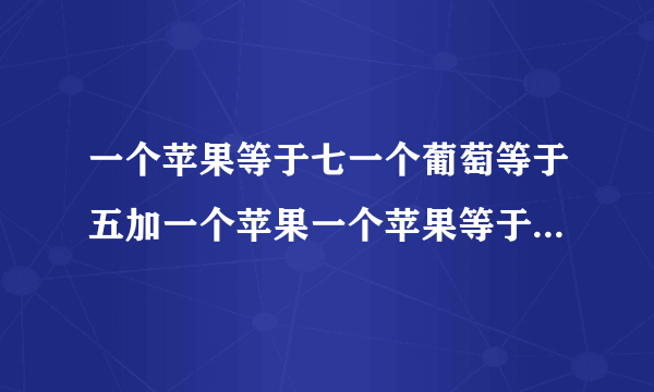 一个苹果等于七一个葡萄等于五加一个苹果一个苹果等于一加一个香蕉一个苹果加一个