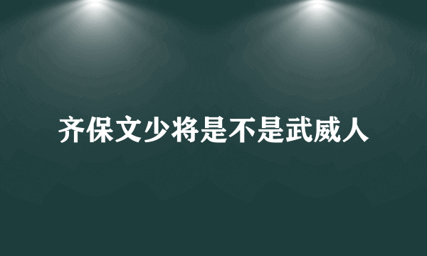 齐保文少将是不是武威人