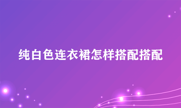 纯白色连衣裙怎样搭配搭配