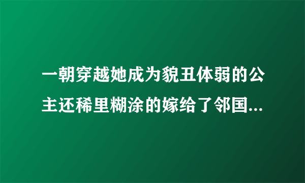 一朝穿越她成为貌丑体弱的公主还稀里糊涂的嫁给了邻国的傻王爷 “娘子，他们都说我傻可是彦儿不傻