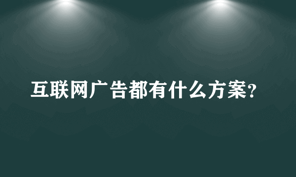 互联网广告都有什么方案？