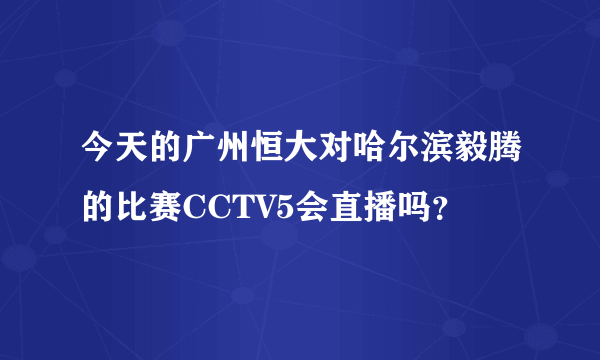 今天的广州恒大对哈尔滨毅腾的比赛CCTV5会直播吗？