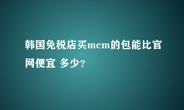 韩国免税店买mcm的包能比官网便宜 多少？