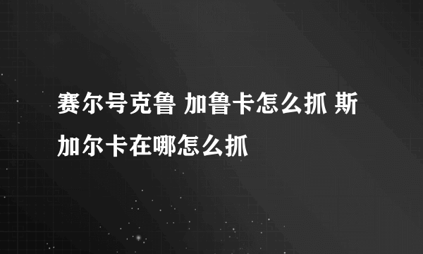 赛尔号克鲁 加鲁卡怎么抓 斯加尔卡在哪怎么抓