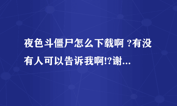 夜色斗僵尸怎么下载啊 ?有没有人可以告诉我啊!?谢谢,电驴怎么下我不知道啊!