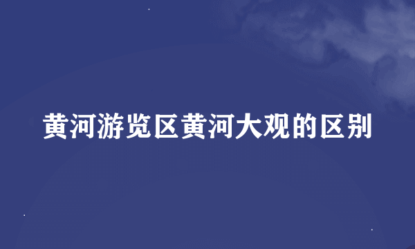 黄河游览区黄河大观的区别