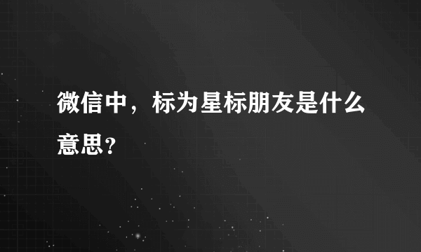 微信中，标为星标朋友是什么意思？