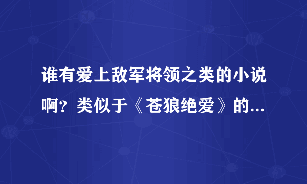 谁有爱上敌军将领之类的小说啊？类似于《苍狼绝爱》的那种讲述北宋守军外甥女与大辽将军爱情的小说