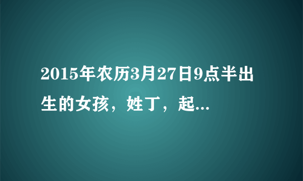 2015年农历3月27日9点半出生的女孩，姓丁，起什么名字