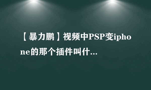 【暴力鹏】视频中PSP变iphone的那个插件叫什么？ 好用吗？ 那个可以退出吗？