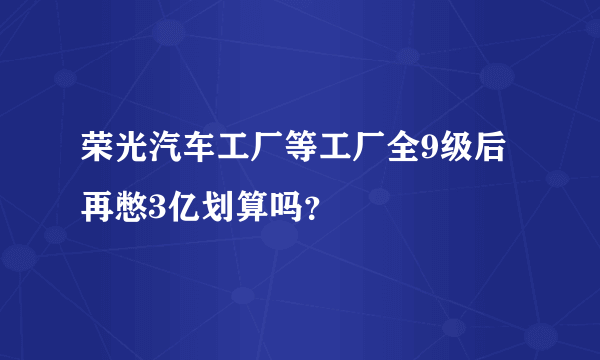 荣光汽车工厂等工厂全9级后再憋3亿划算吗？