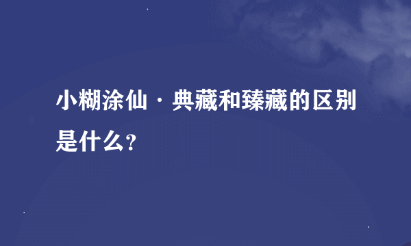 小糊涂仙·典藏和臻藏的区别是什么？