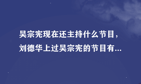 吴宗宪现在还主持什么节目，刘德华上过吴宗宪的节目有哪几个？