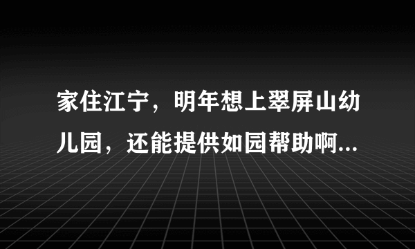 家住江宁，明年想上翠屏山幼儿园，还能提供如园帮助啊，定重谢！