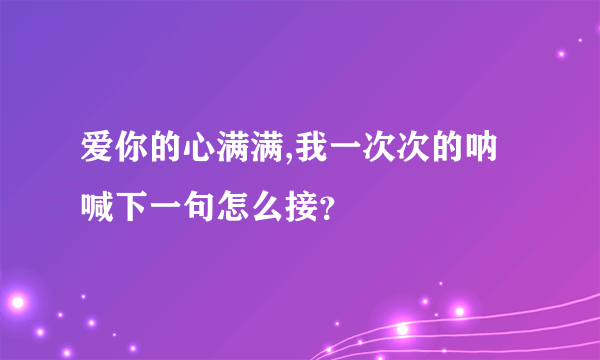 爱你的心满满,我一次次的呐喊下一句怎么接？