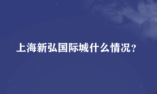 上海新弘国际城什么情况？