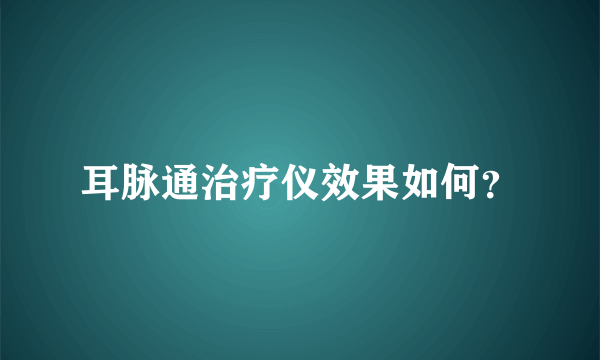 耳脉通治疗仪效果如何？