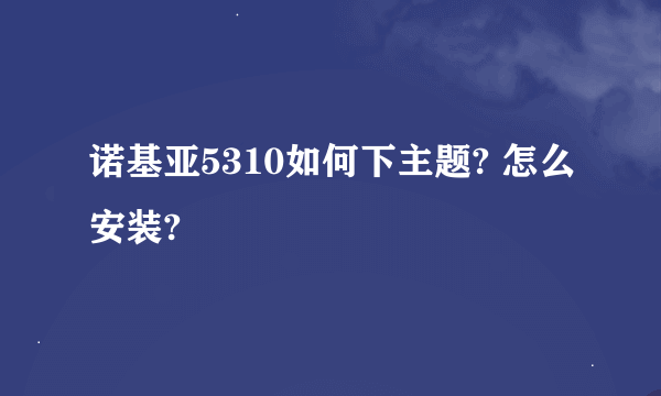 诺基亚5310如何下主题? 怎么安装?