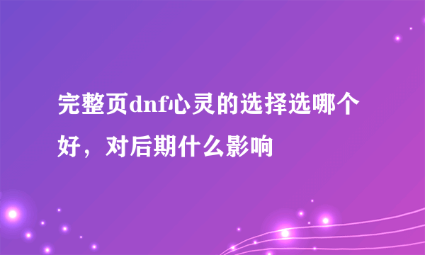 完整页dnf心灵的选择选哪个好，对后期什么影响