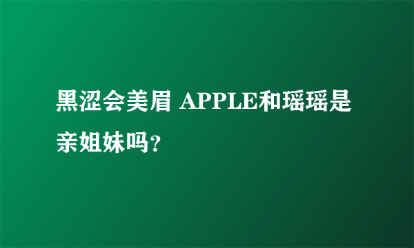 黑涩会美眉 APPLE和瑶瑶是亲姐妹吗？