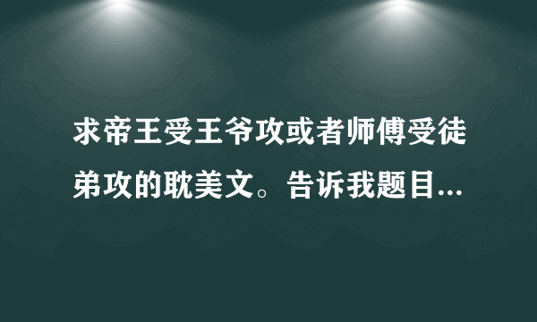 求帝王受王爷攻或者师傅受徒弟攻的耽美文。告诉我题目就行。谢谢谢谢谢谢你