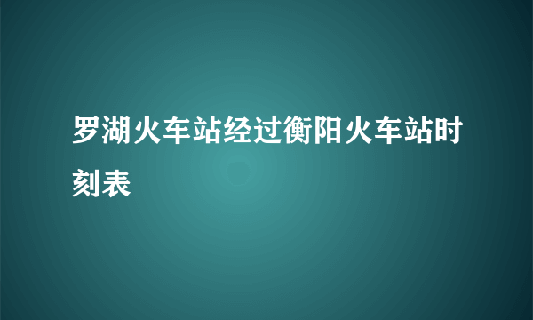 罗湖火车站经过衡阳火车站时刻表