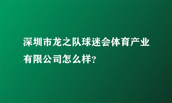 深圳市龙之队球迷会体育产业有限公司怎么样？