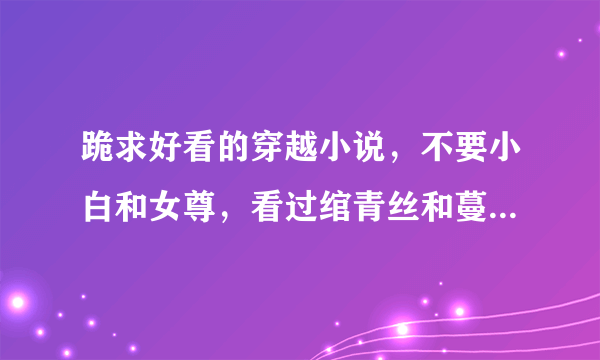 跪求好看的穿越小说，不要小白和女尊，看过绾青丝和蔓蔓青萝还有歌尽桃花。芊芊的米虫生活要简介跪谢~