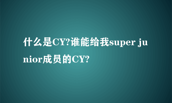 什么是CY?谁能给我super junior成员的CY?