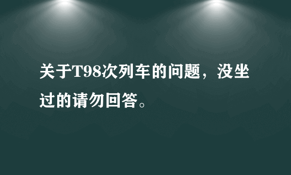 关于T98次列车的问题，没坐过的请勿回答。