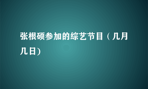 张根硕参加的综艺节目（几月几日)