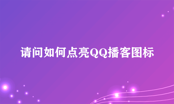 请问如何点亮QQ播客图标