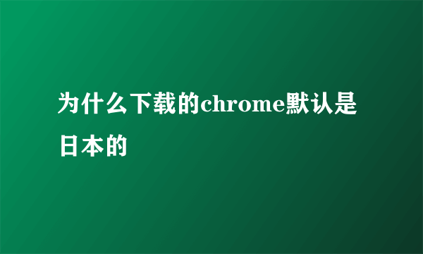 为什么下载的chrome默认是日本的